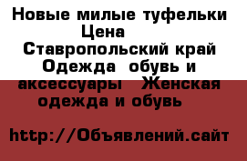 Новые милые туфельки  › Цена ­ 500 - Ставропольский край Одежда, обувь и аксессуары » Женская одежда и обувь   